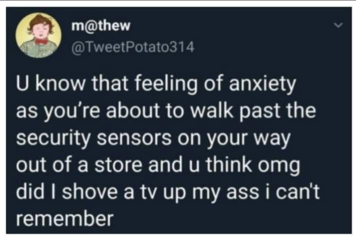 mthew IV EE GO IR T U know that feeling of anxiety as youre about to walk past the security sensors on your way ol o IR ol 1 e VR 3111 Qolayle did shove a tv up my ass i cant remember