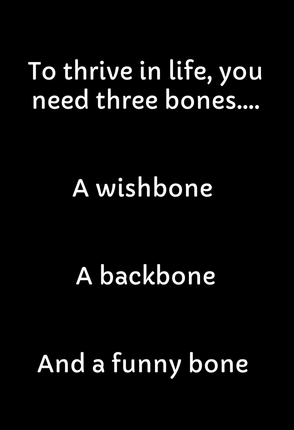 To thrive in life you need three bones A wishbone A backbone And a funny bone