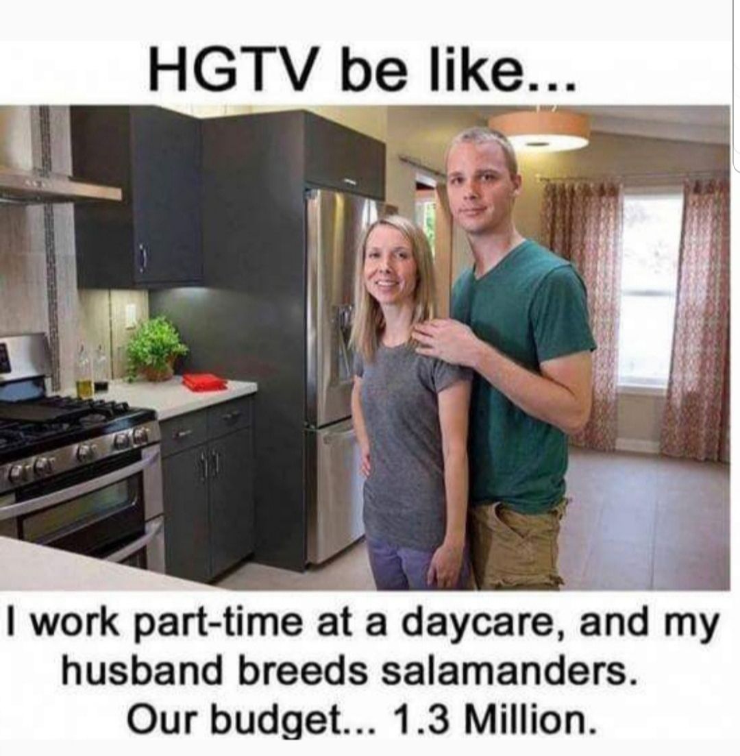 HGTV be like g work part time at a daycare and my husband breeds salamanders Our budget 13 Million