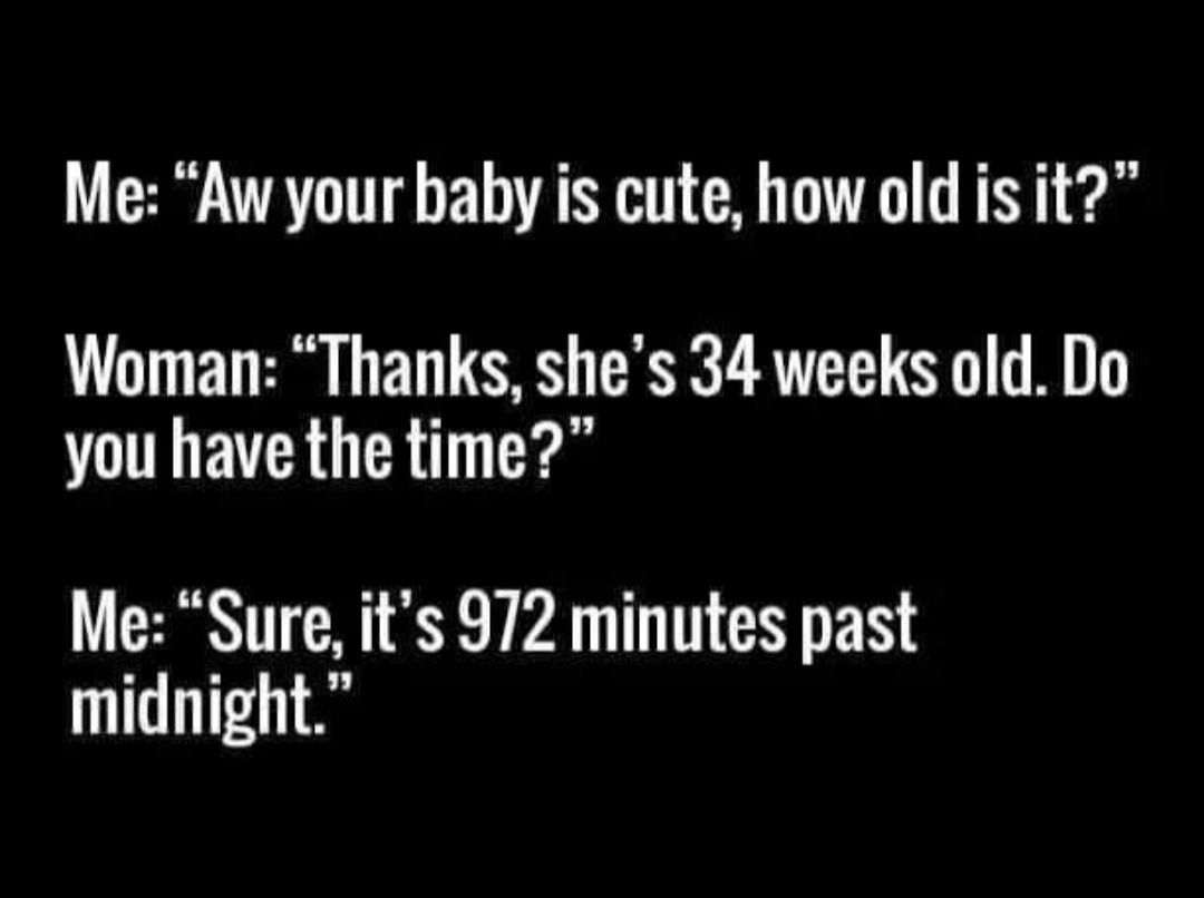 Me Aw your baby is cute how old is it Woman Thanks shes 34 weeks old Do you have the time Me Sure its 972 minutes past midnight