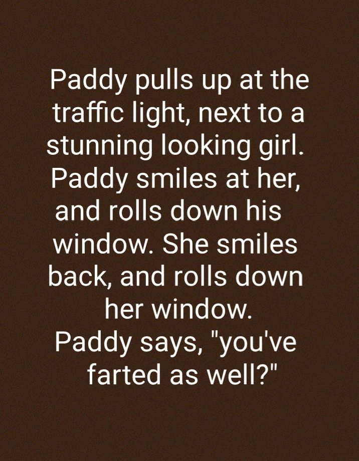 Paddy pulls up at the traffic light next to a stunning looking girl Paddy smiles at her and rolls down his WW71aTe oWVARS s T RY0 o 15 oFTo1 Tale B o Eqe 0 her window 2 To o ASEISHRYe INAYS farted as well