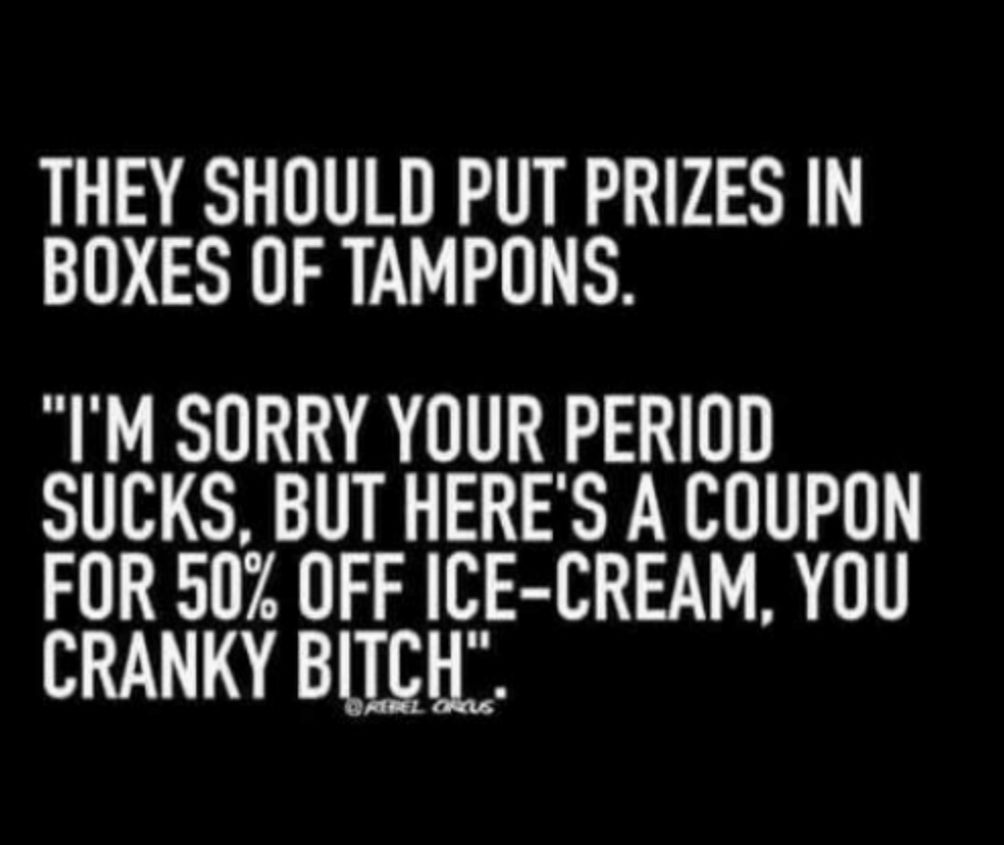 THEY SHOULD PUT PRIZES IN BOXES OF TAMPONS IM SORRY YOUR PERIOD SUCKS BUT HERES A COUPON FOR 507 OFF ICE CREAM YOU CRANKY BITCH