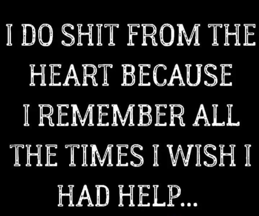 I DO SHIT FROM THE HEART BECAUSE IREMEMBER ALL THE TIMES TWISH I HAD HELP