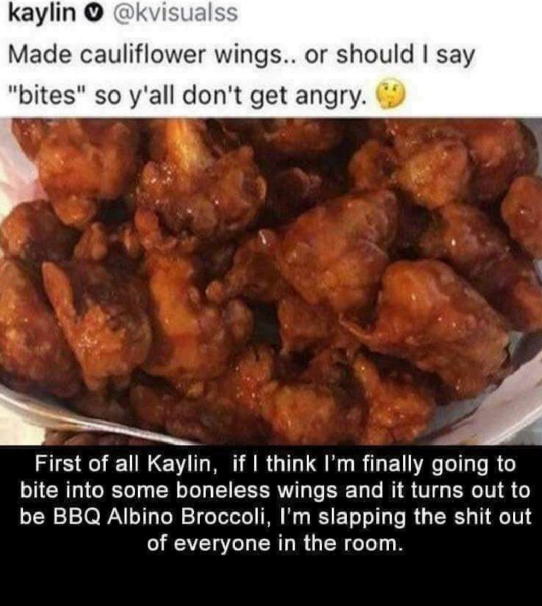 kaylin kvisualss Made cauliflower wings or should say bites so yall dont get angry e First of all Kaylin if think Im finally going to bite into some boneless wings and it turns out to be BBQ Albino Broccoli Im slapping the shit out of everyone in the room