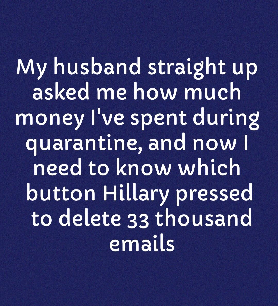 My husband straight up asked me how much money Ive spent during quarantine and now need to know which button Hillary pressed to delete 33 thousand emails