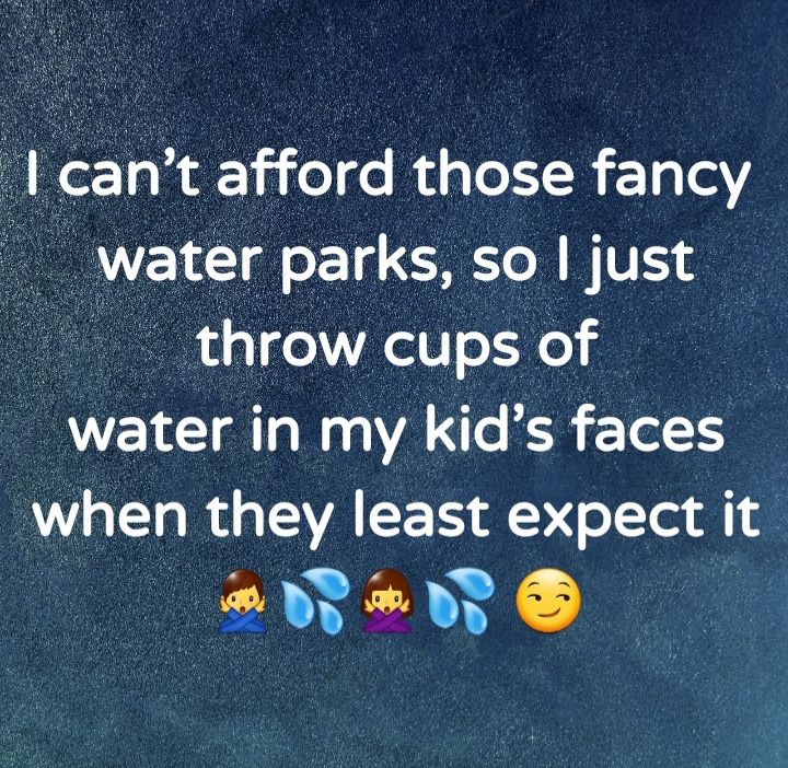 5iint afford those fancy _ water parks so just _ throw cups of water in 121 kids faces A lTa R g VA L P JolTat EANEA N