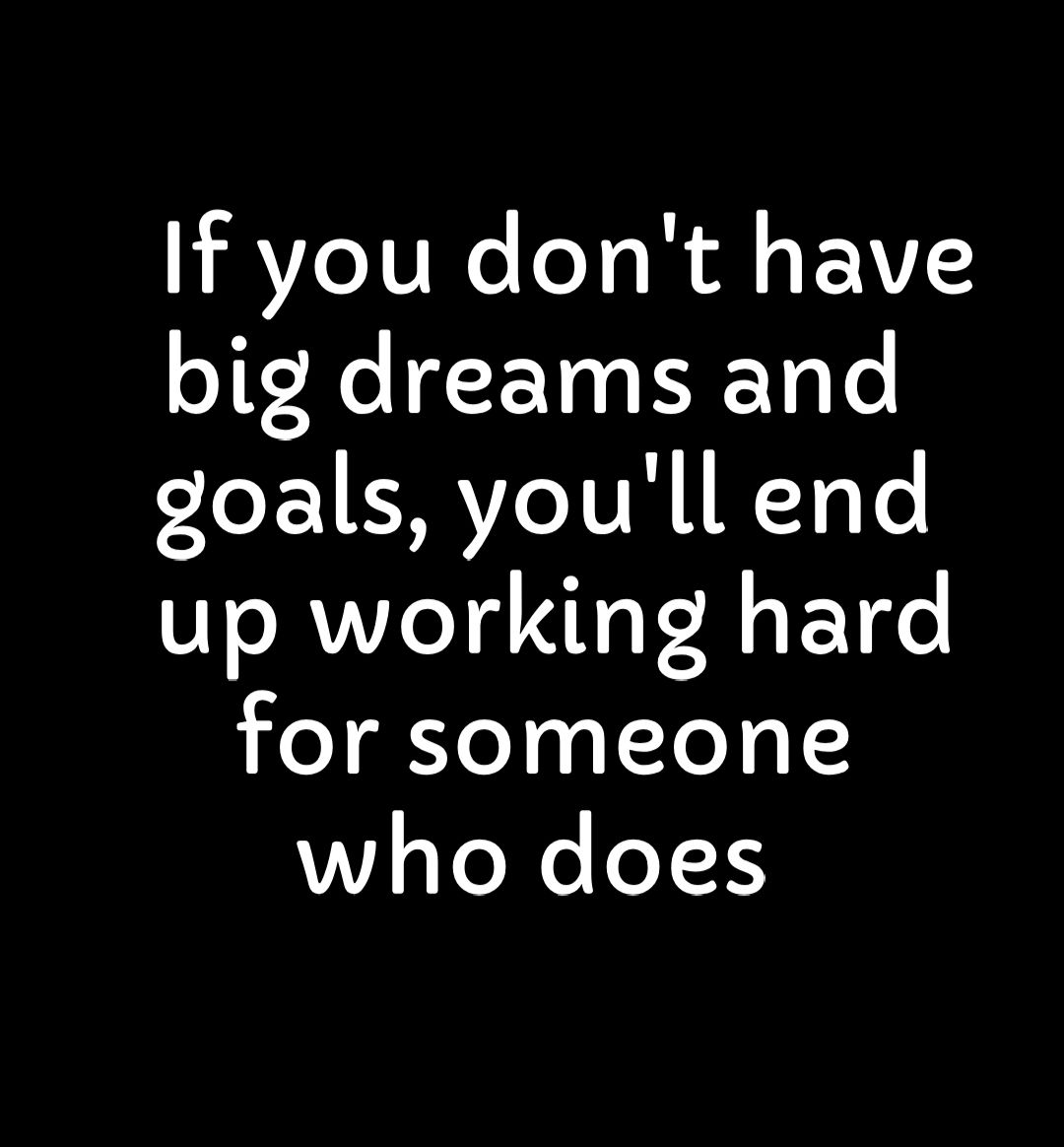 If you dont have big dreams and goals youll end up working hard for someone V s To X oY1S