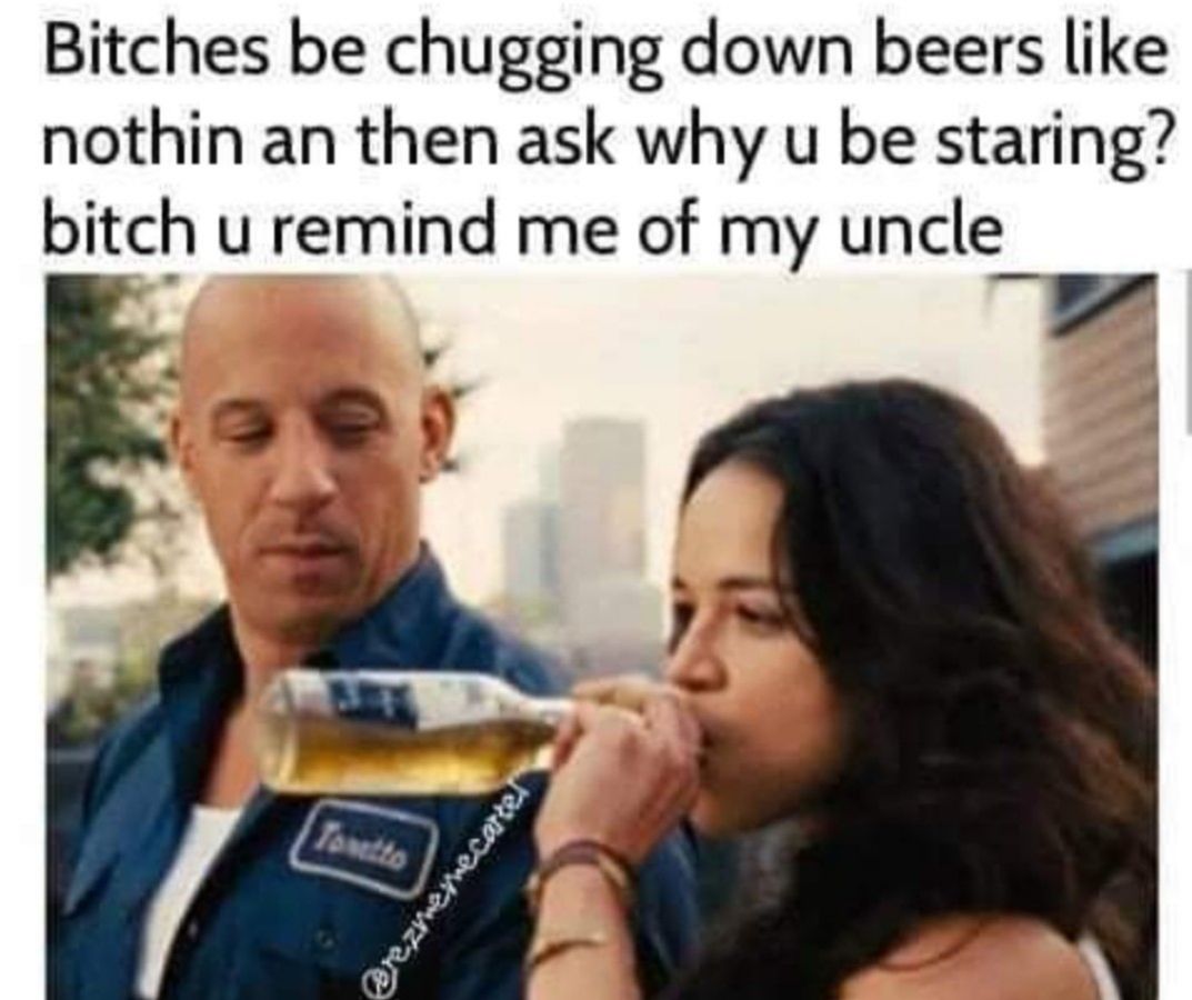 Bitches be chugging down beers like nothin an then ask why u be staring bitch u remind me of my uncle