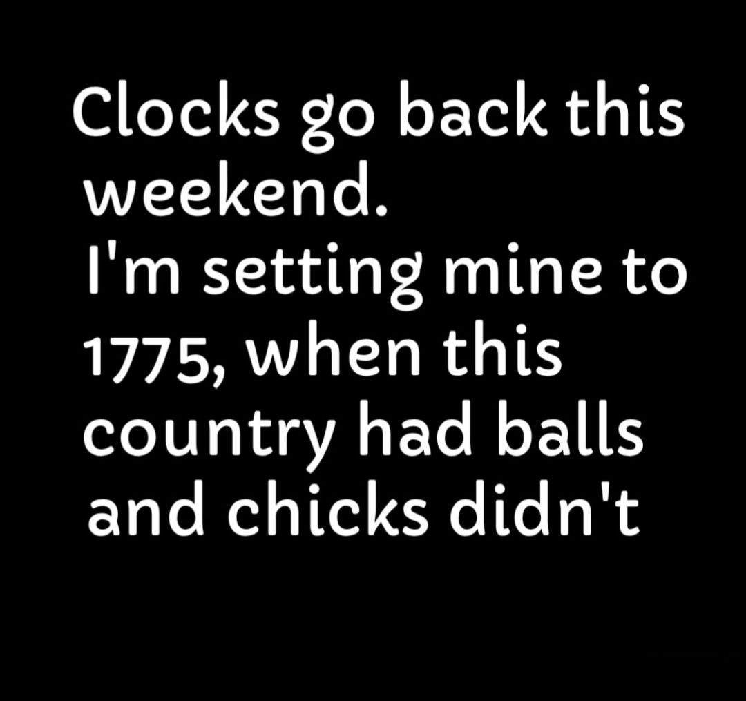 Clocks go back this weekend Im setting mine to 1775 when this country had balls and chicks didnt