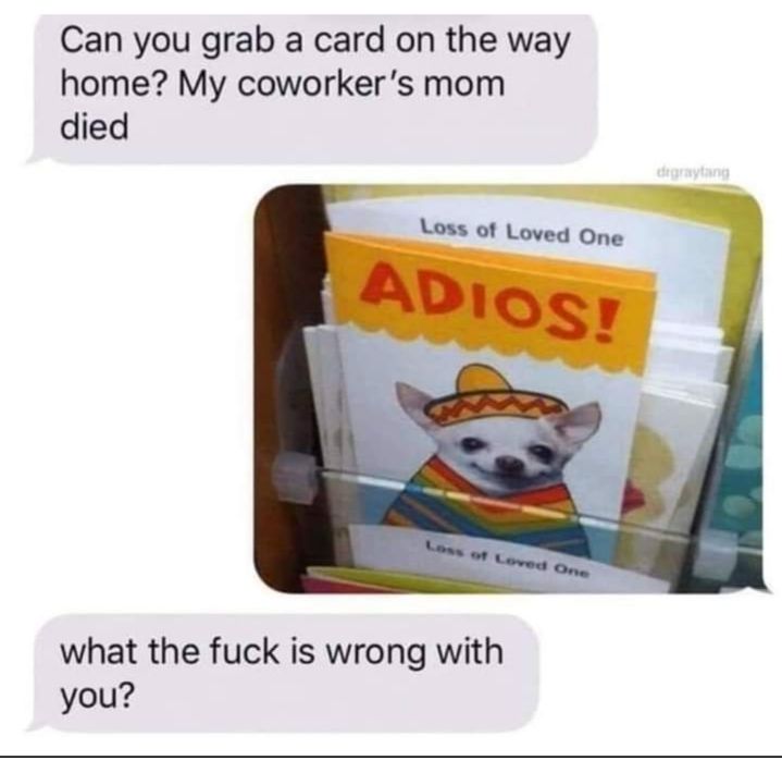 Can you grab a card on the way home My coworkers mom died what the fuck is wrong with you