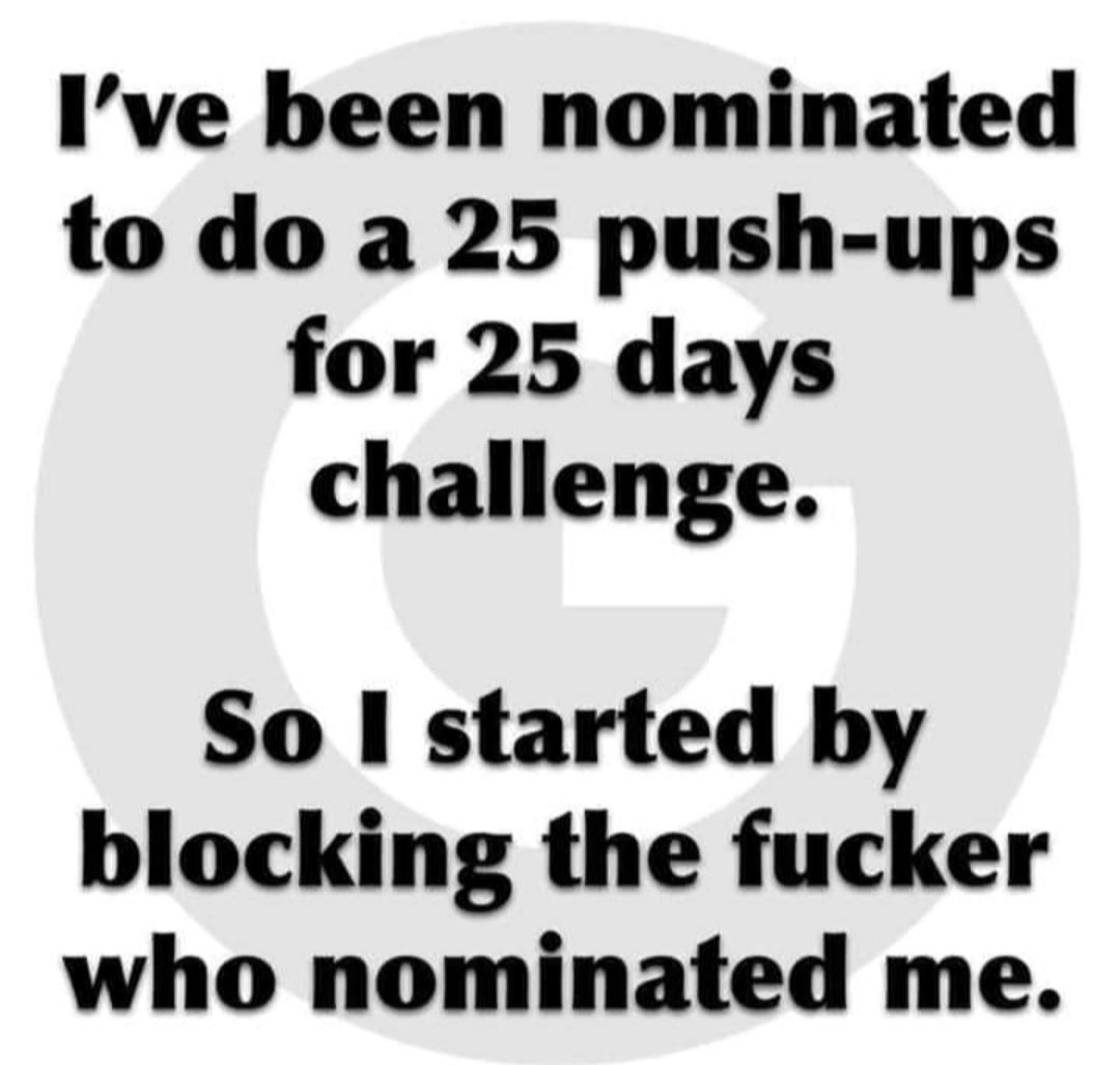 Ive been nominated to do a 25 push ups for 25 days challenge So started by blocking the fucker who nominated me