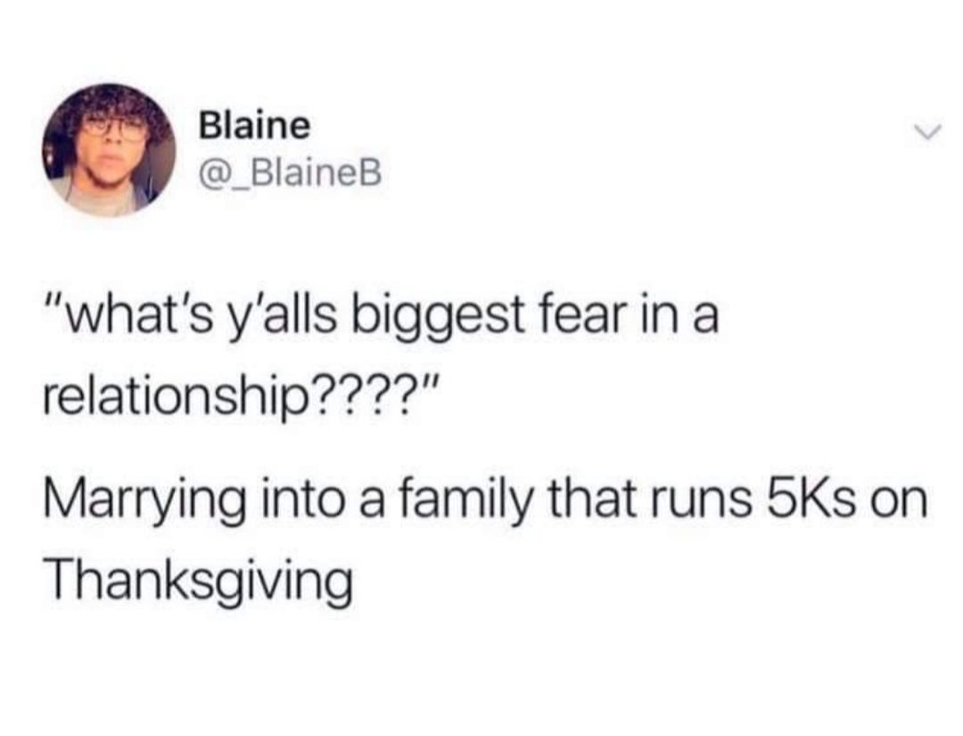 Blaine _BlaineB whats yalls biggest fear in a relationship Marrying into a family that runs 5Ks on Thanksgiving