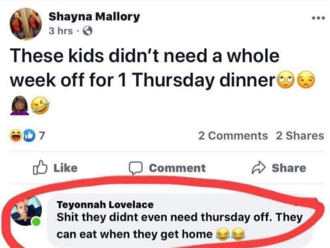 Shayna Mallory 3hrs Q These kids didnt need a whole week off for 1 Thursday dinnert aD7 2 Comments 2 Shares o Like Comment A Share Teyonnah Lovelace s Shit they didnt even need thursday off They can eat when they get home 2