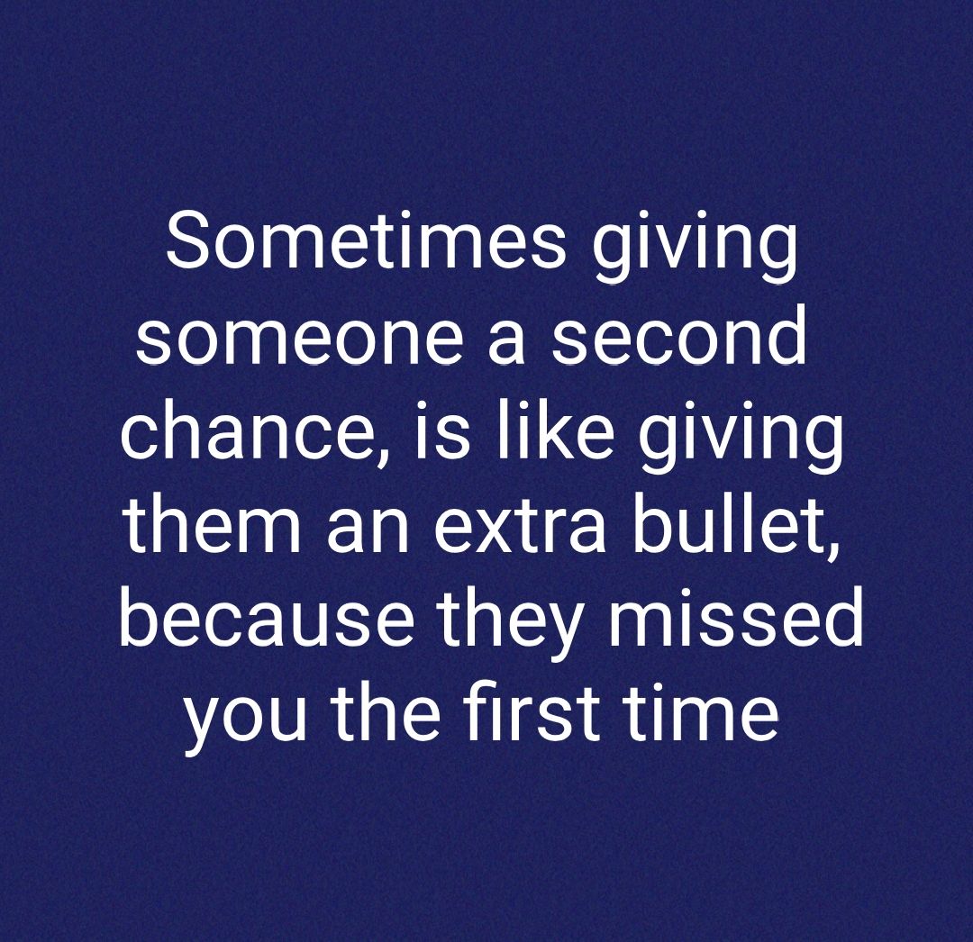 Sometimes giving someone a second chance is like giving them an extra bullet because they missed you the first time