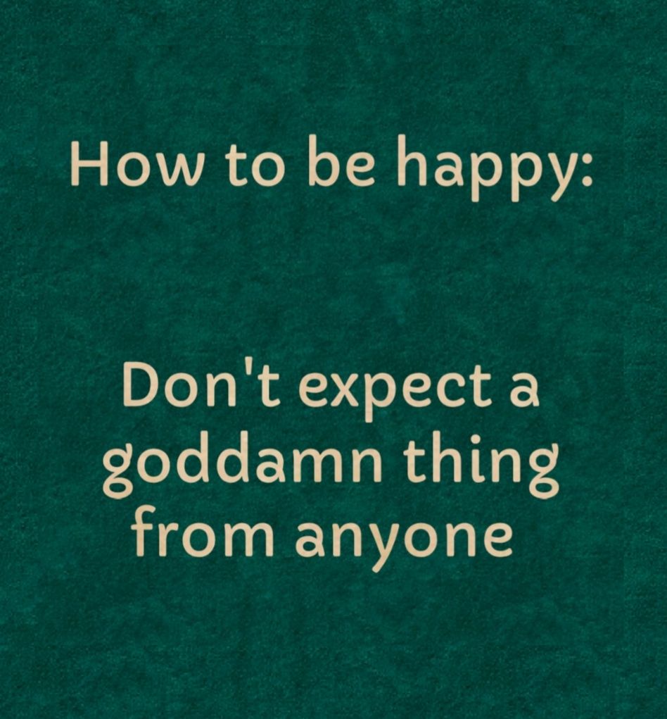 How to be happy Dont expect a goddamn thing from anyone