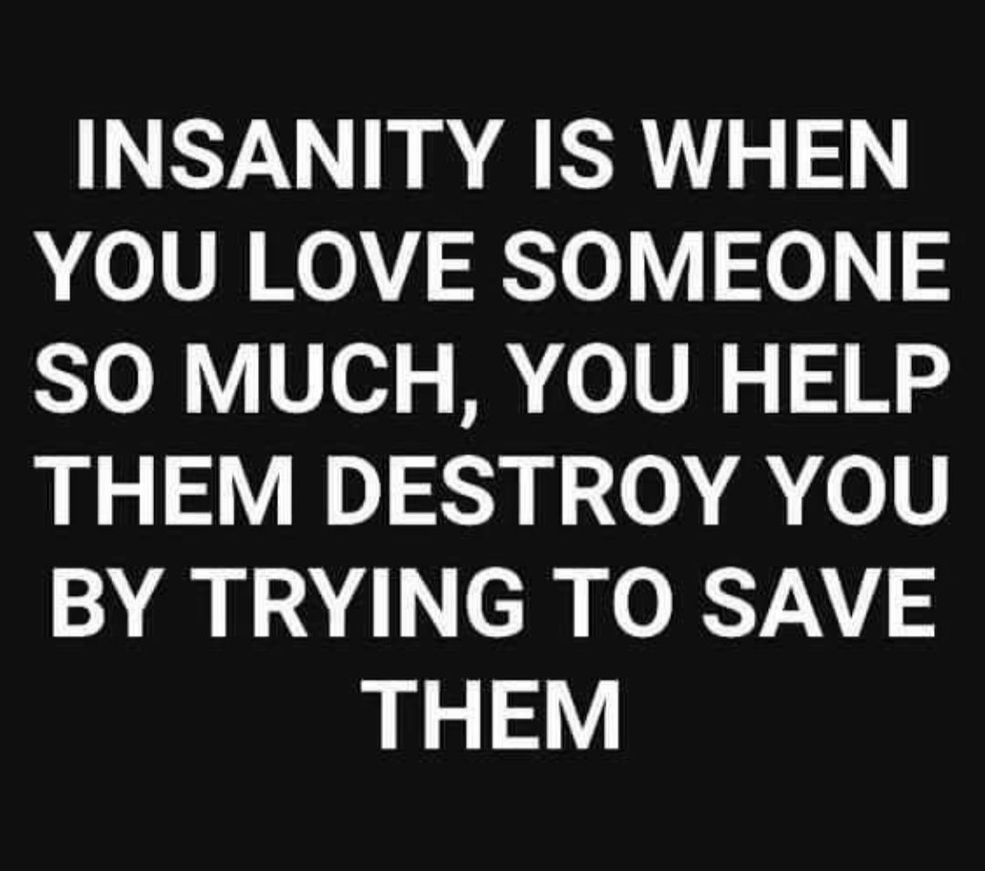 INSANITY IS WHEN YOU LOVE SOMEONE SO MUCH YOU HELP THEM DESTROY YOU BY TRYING TO SAVE THEM