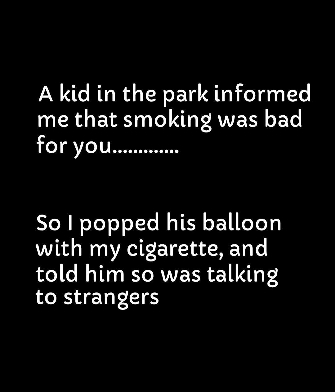 A kid in the park informed me that smoking was bad for you o WeTeYeJoXTo M TER o E11eYoy with my cigarette and told him so was talking to strangers