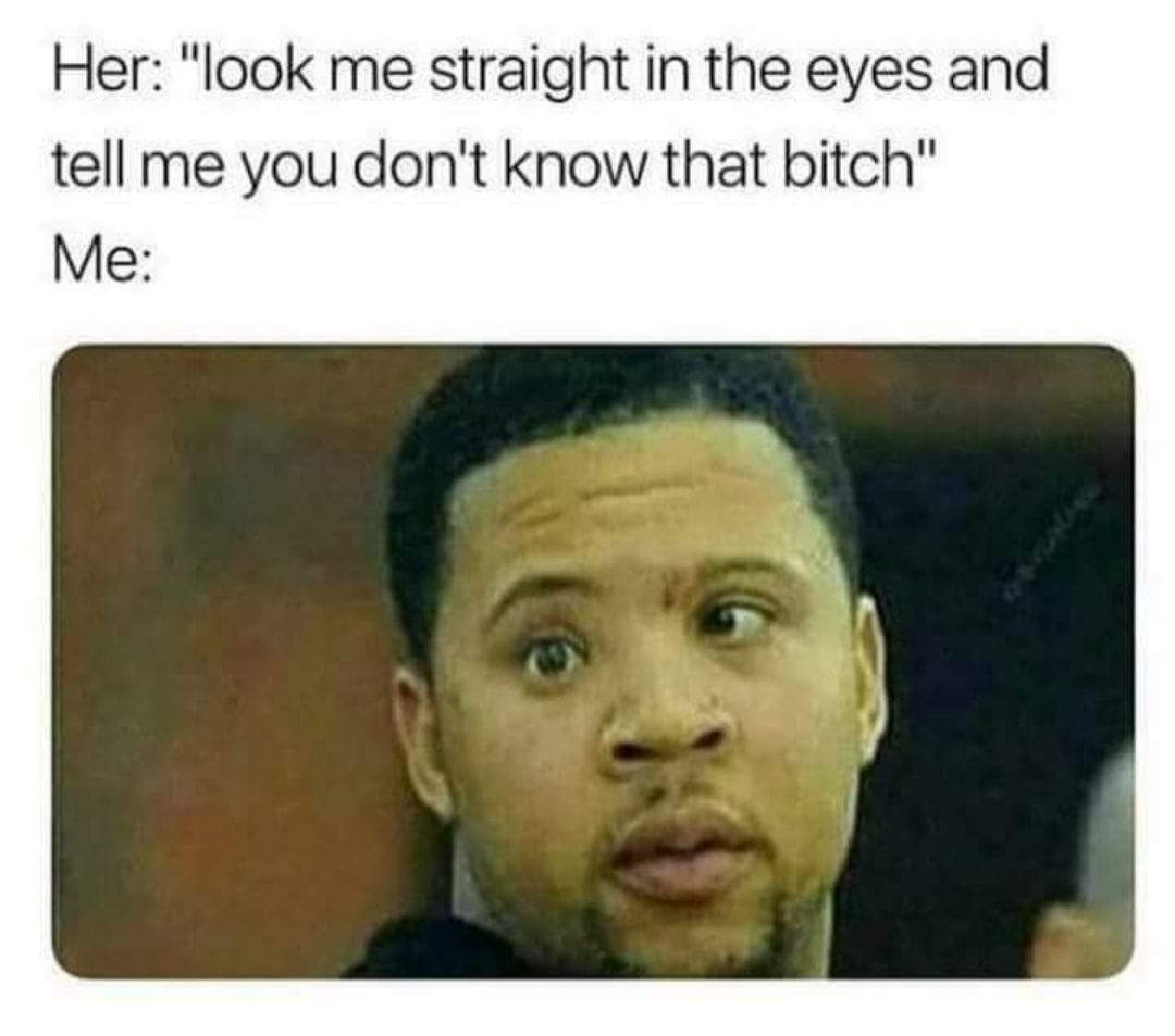 Her look me straight in the eyes and tell me you dont know that bitch Me