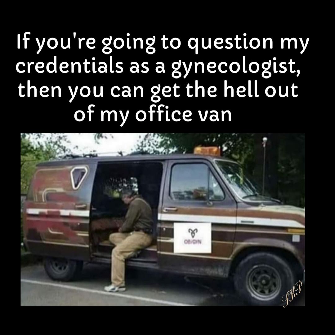 If youre going to question my credentials as a gynecologist then you can get the hell out o W0 HTI RVETY 3