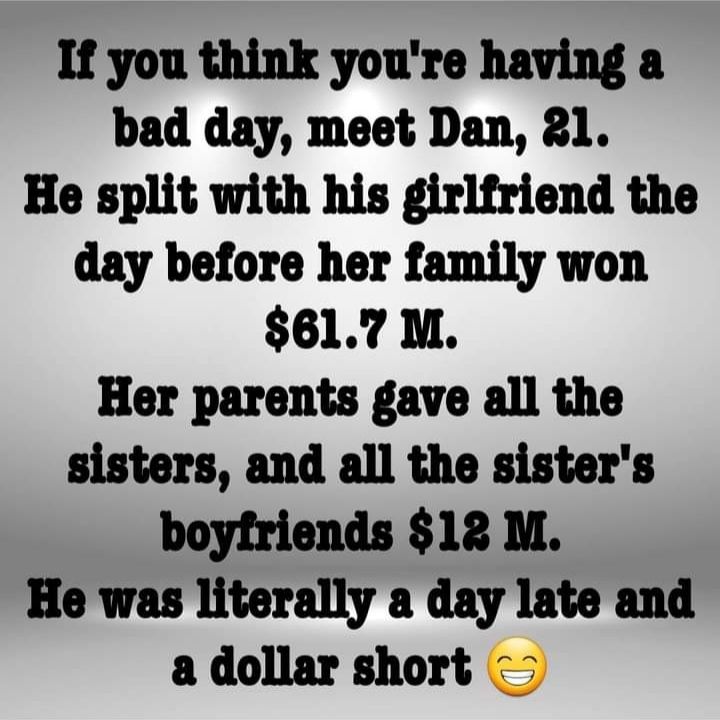 If you think youre having a bad day meet Dan 1 He split with his girlfriend the day before her family won 617 M Her parents gave all the sisters and all the sisters boyfriends 12 M He was literally a day late and a dollar short