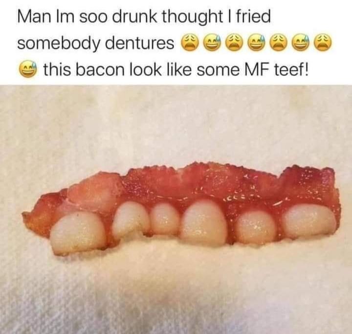 Man Im soo drunk thought fried somebody dentures D this bacon look like some MF teef