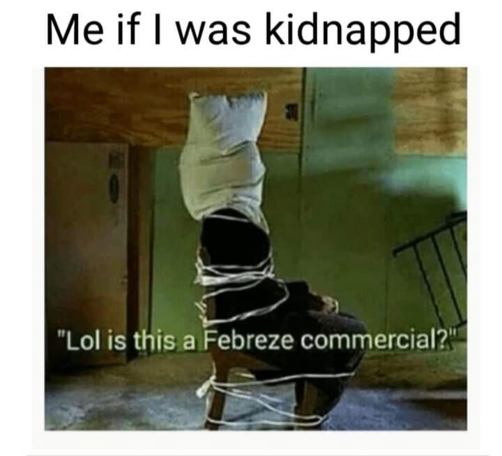 Me if was kidnapped S Lol is this a Febreze commercial