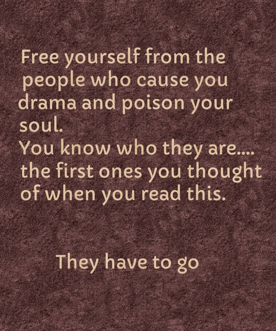 Free yourself from the B o1 TeTo RVY s Yo R eE TEY RVIe Y drama and poison your soul You know who they are the first ones you thought ofwhen you read thlS They have_to_go