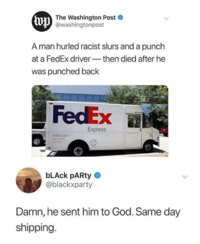 The Washington Post washingtonpost A man hurled racist slurs and a punch at a FedEx driver then died after he was punched back bLAck pARty blackxparty Damn he sent him to God Same day shipping