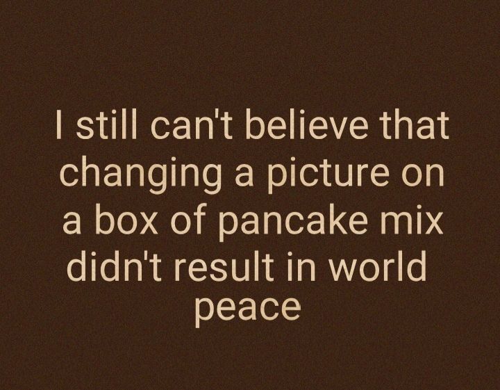 still cant believe that changing a picture on a box of pancake mix didnt result in world peace