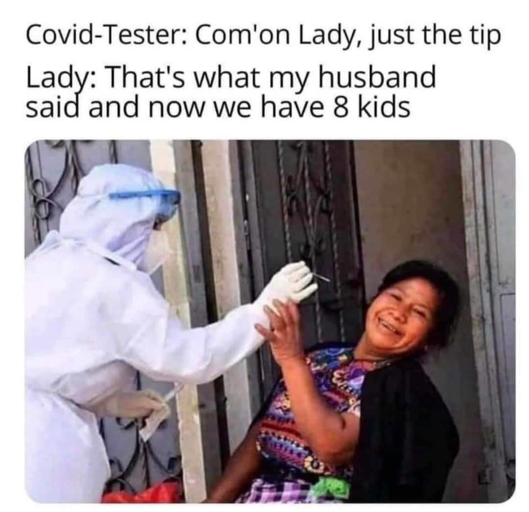 Covid Tester Comon Lady just the tip Lady Thats what my husband said and now we have 8 kids