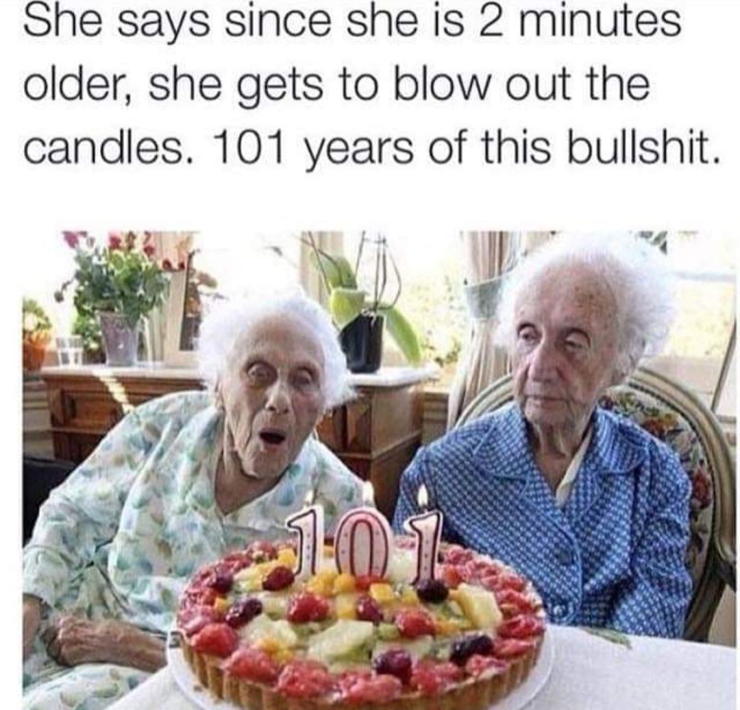 She says since she is 2 minutes older she gets to blow out the candles 101 years of this bullshit