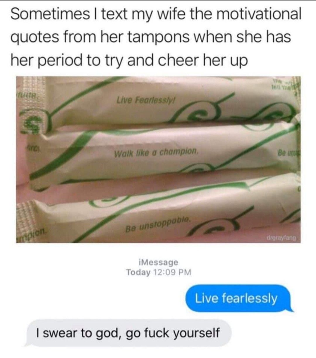 Sometimes text my wife the motivational quotes from her tampons when she has her period to try and cheer her up Ehe iMessage Today 1209 PM swear to god go fuck yourself