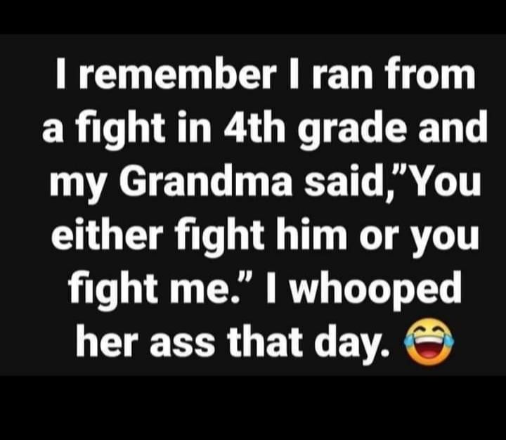 W ET LT TR a fight in 4th grade and my Grandma saidYou either fight him or you fight me whooped her ass that day