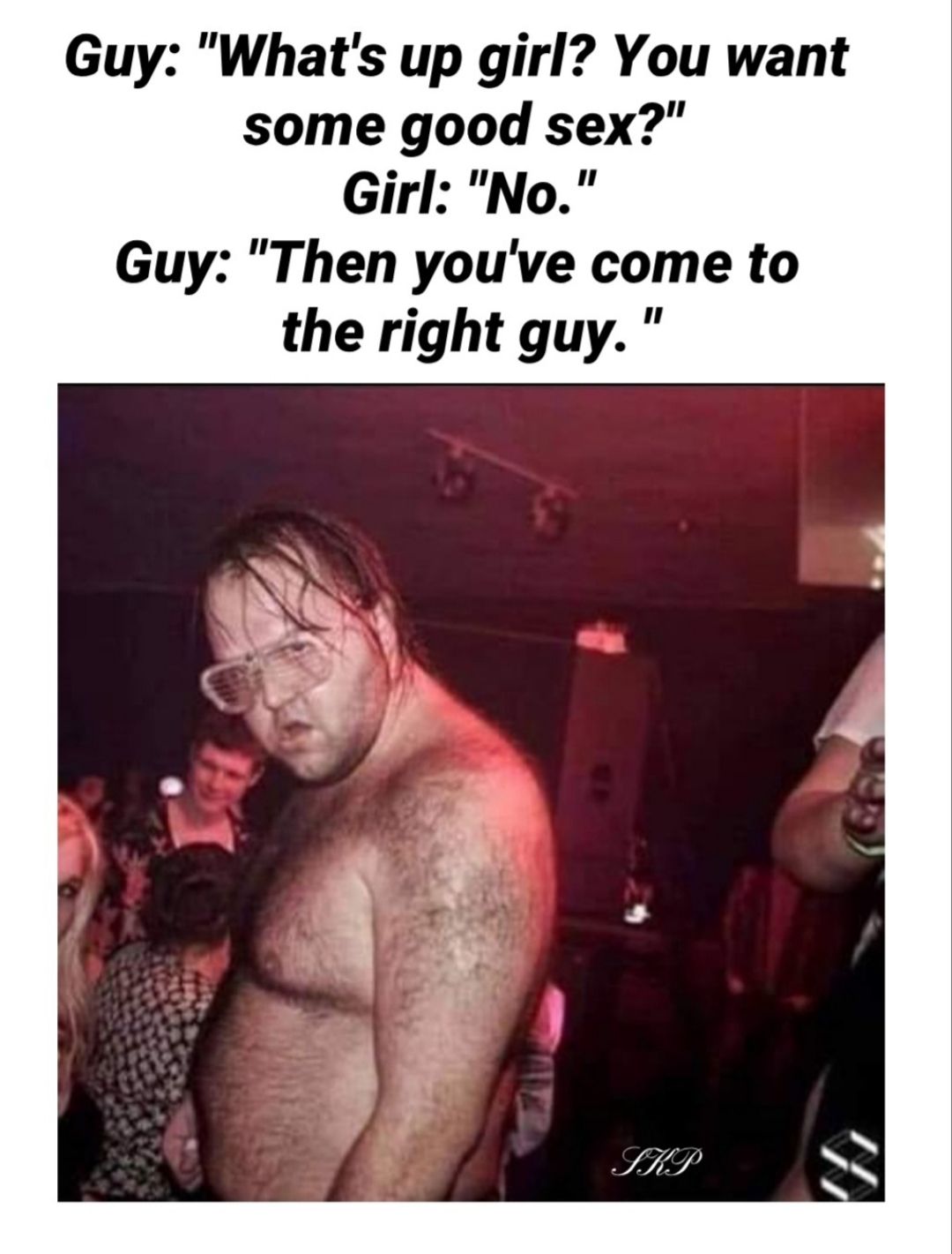 Guy Whats up girl You want some good sex Girl No Guy Then youve come to the right guy