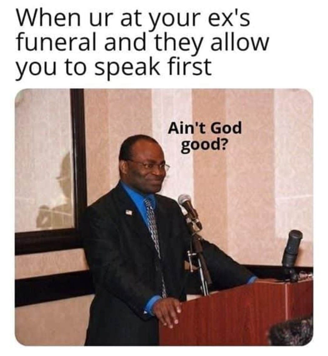 When ur at your exs funeral and they allow you to speak first Aint God