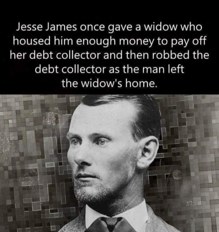 Jesse James once gave a widow who housed him enough money to pay off aSI e ol elo ITar el g Tale RuaITgWe o olTe KT debt collector as the man left the widows home T P VX