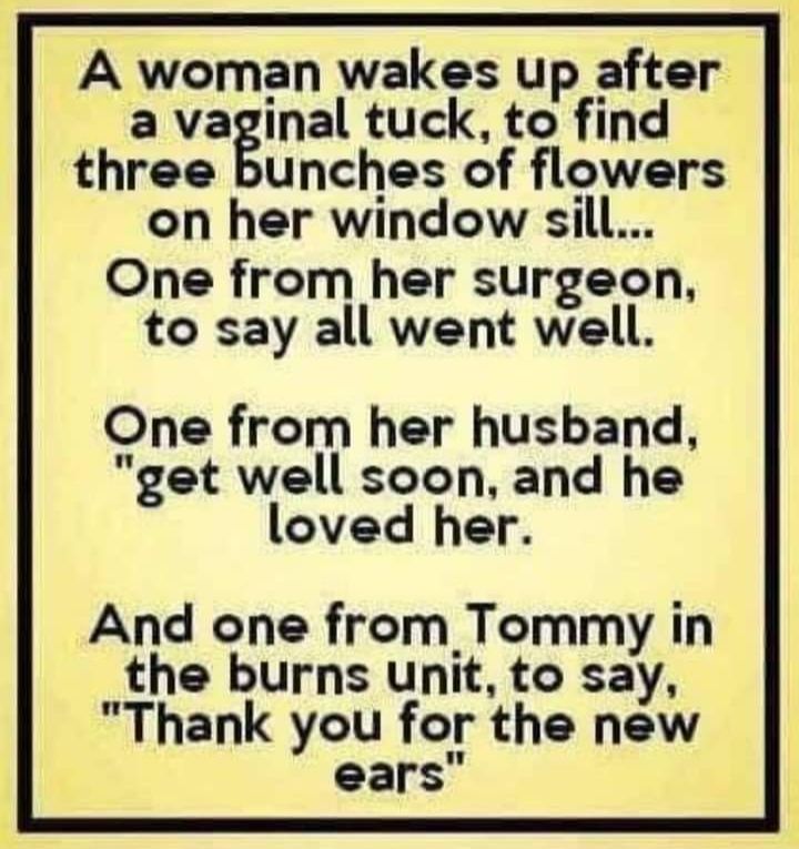 A woman wakes up after a vaginal tuck to find three bunches of flowers on her window sill One from her surgeon to say all went well One from her husband get well soon and he loved her And one from Tommy in the burns unit to say Thank you for the new ears