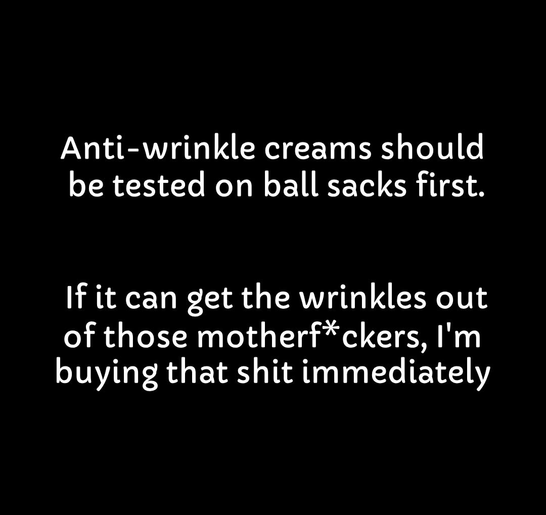 Anti wrinkle creams should be tested on ball sacks first If it can get the wrinkles out of those motherfckers Im buying that shit immediately