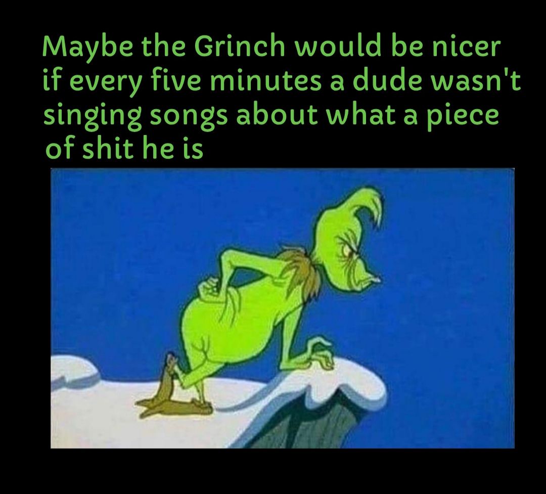 Maybe the Grinch would be nicer A CAVETVA TR TR DI We TLe RVVETY O singing songs about what a piece of shit he is