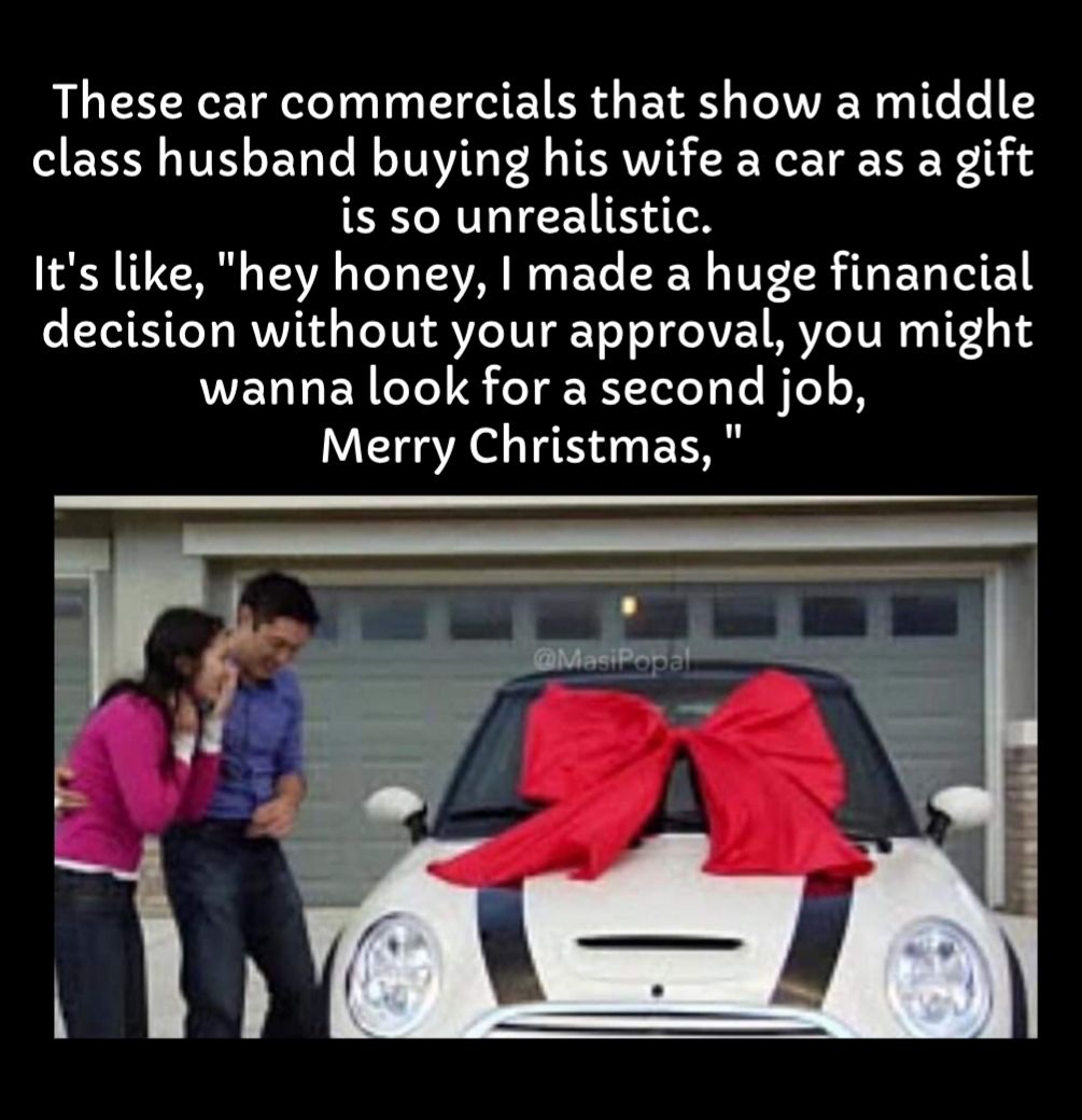 These car commercials that show a middle class husband buying his wife a car as a gift is so unrealistic N TN TAVA LT LAV G Y N TV LR AT T decision without your approval you might WEDTEN CeYe S Yo R TeleToTe HTe o8 Merry Christmas