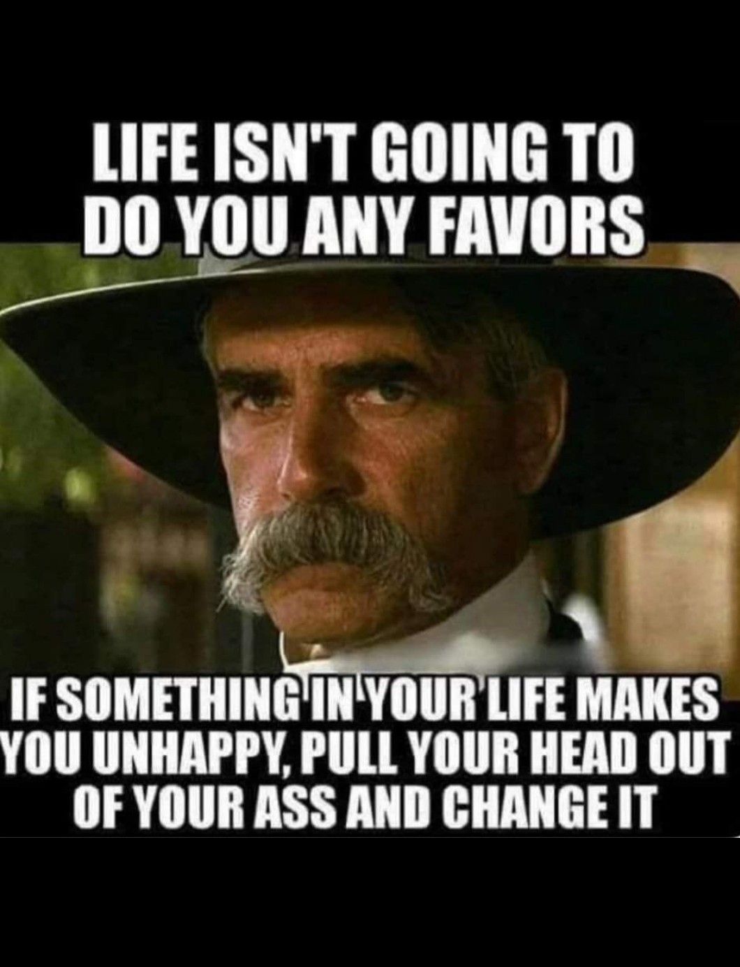 LIFE ISNT GOING TO DOYOUANY FAVORS IF SOMETHINGINYOURLIFE MAKES YOU UNHAPPY PULL YOUR HEAD OUT OF YOUR ASS AND CHANGE IT