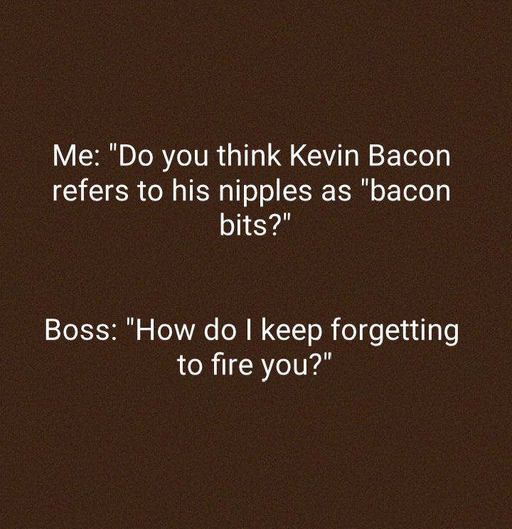 Me Do you think Kevin Bacon refers to his nipples as bacon bits TS u To VA6 OW W GY To R o ol uiale LORTTCRYTIYE