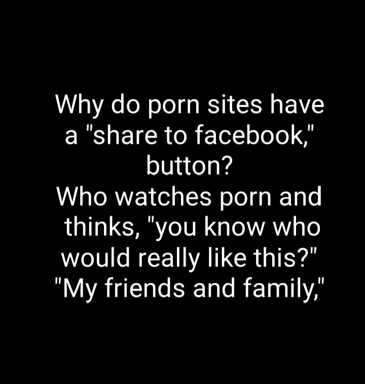 Why do porn sites have a share to facebook button Who watches porn and thinks you know who Wl e NEENWATNGRUIEYS RYVALUCH SRR ETnllA