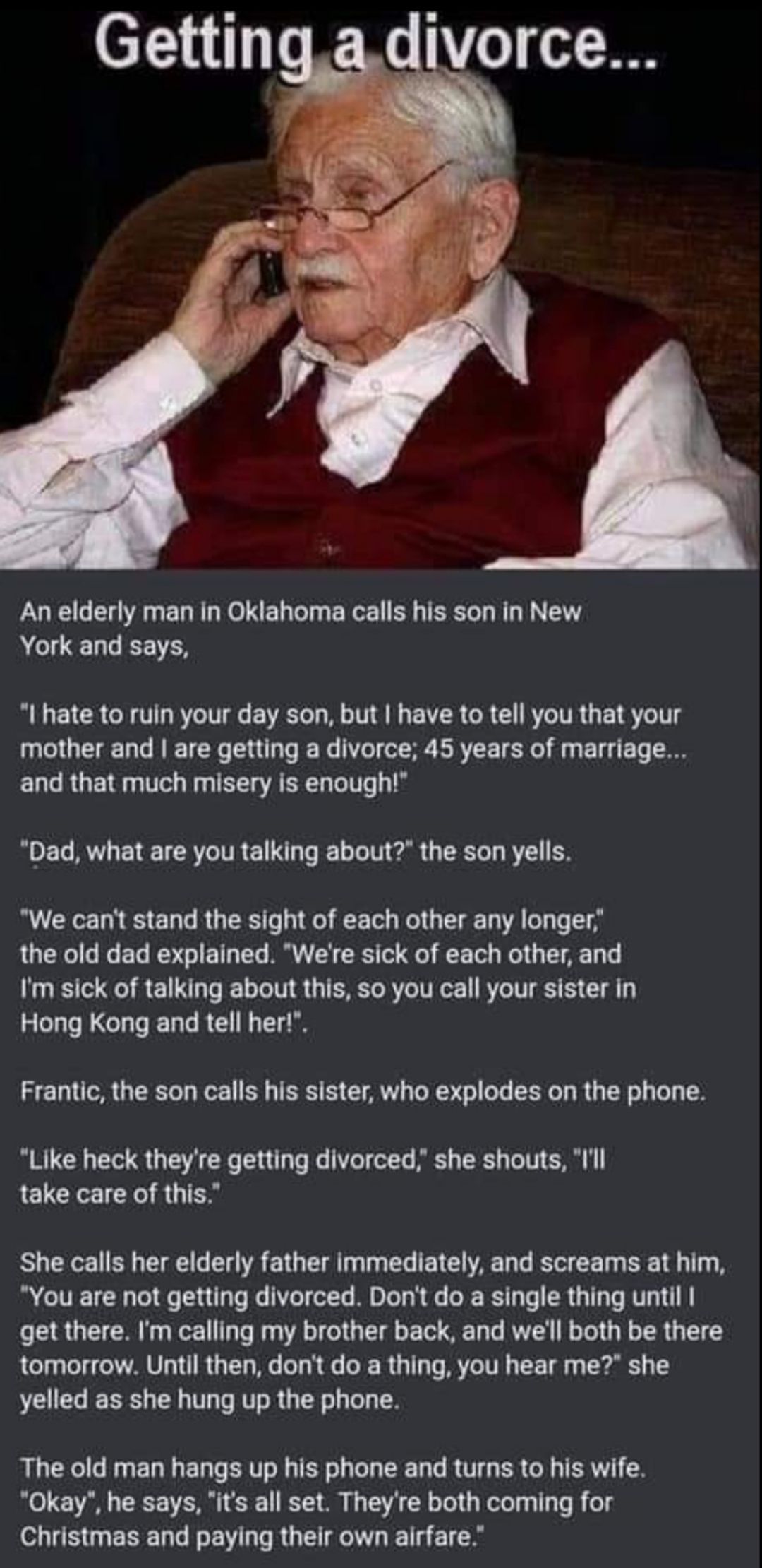 An elderly man in Oklahoma calls his son in New York and says I hate to ruin your day son but have to tell you that your mother and are getting a divorce 45 years of marriage and that much misery is enough Dad what are you talking about the son yells BRI S E Tl B U TR e WO E Tl el L T T A el e T LU ETe 1 113 T Te MY R T Q T ol el G L A Ty Im sick of talking about this so you call your sister in Ho