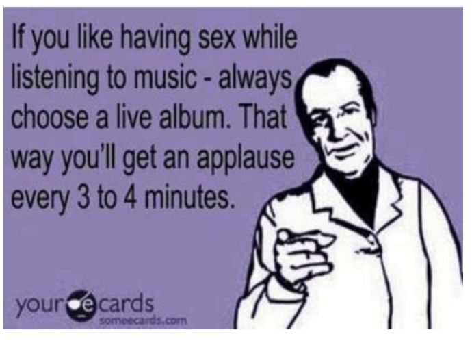 If you like having sex while listening to music always choose a live album That way youll get an applause every 3 to 4 minutes yourcards