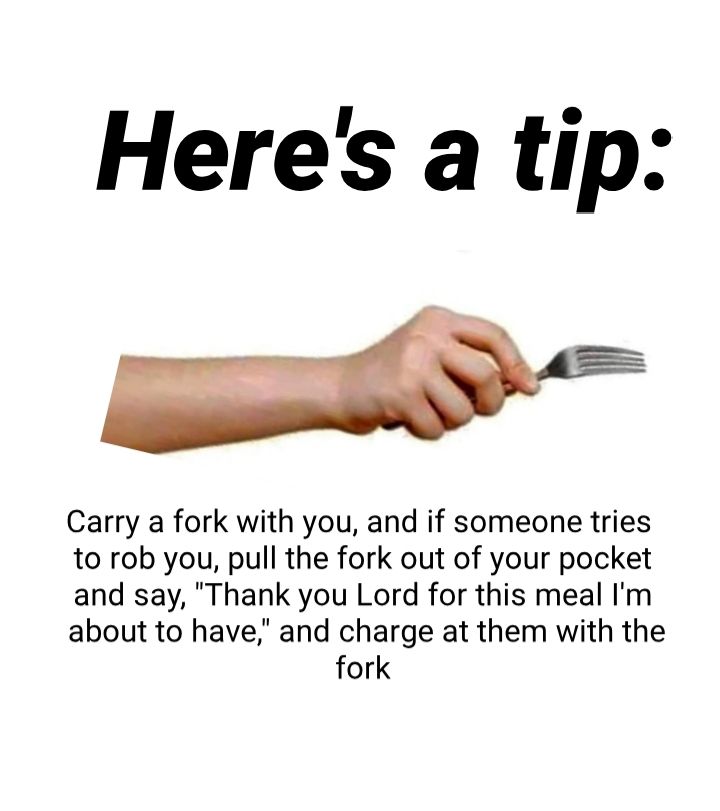 Heres a tip Carry a fork with you and if someone tries to rob you pull the fork out of your pocket and say Thank you Lord for this meal Im about to have and charge at them with the fork