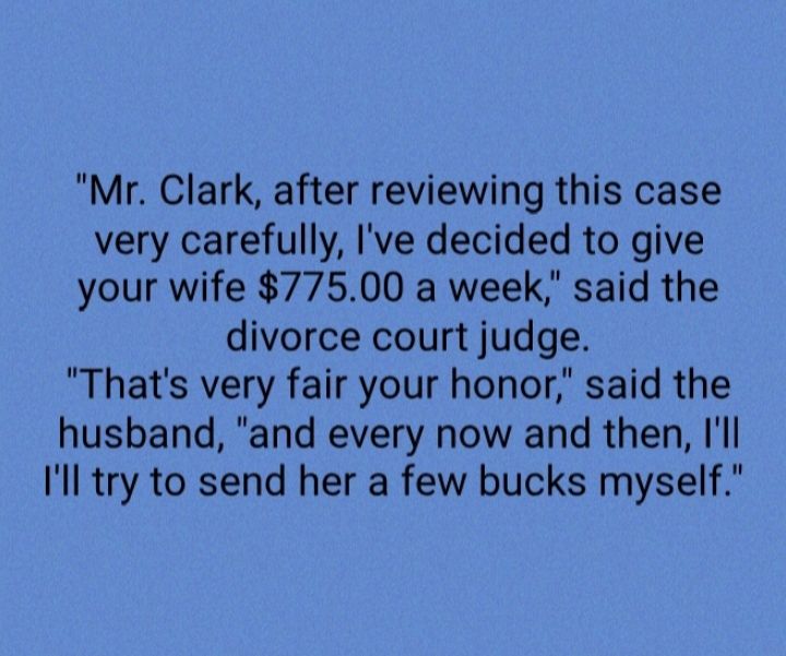 Mr Clark after reviewing this case very carefully Ive decided to give your wife 77500 a week said the divorce court judge Thats very fair your honor said the husband and every now and then Ill Il try to send her a few bucks myself