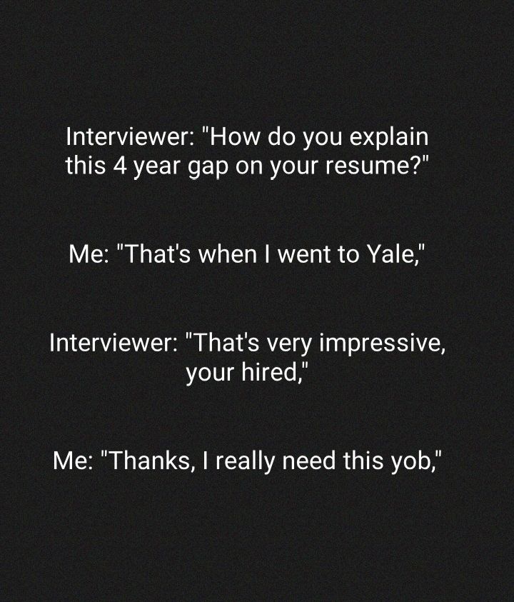 Interviewer How do you explain this 4 year gap on your resume Me Thats when went to Yale Interviewer Thats very impressive your hired Me Thanks really need this yob