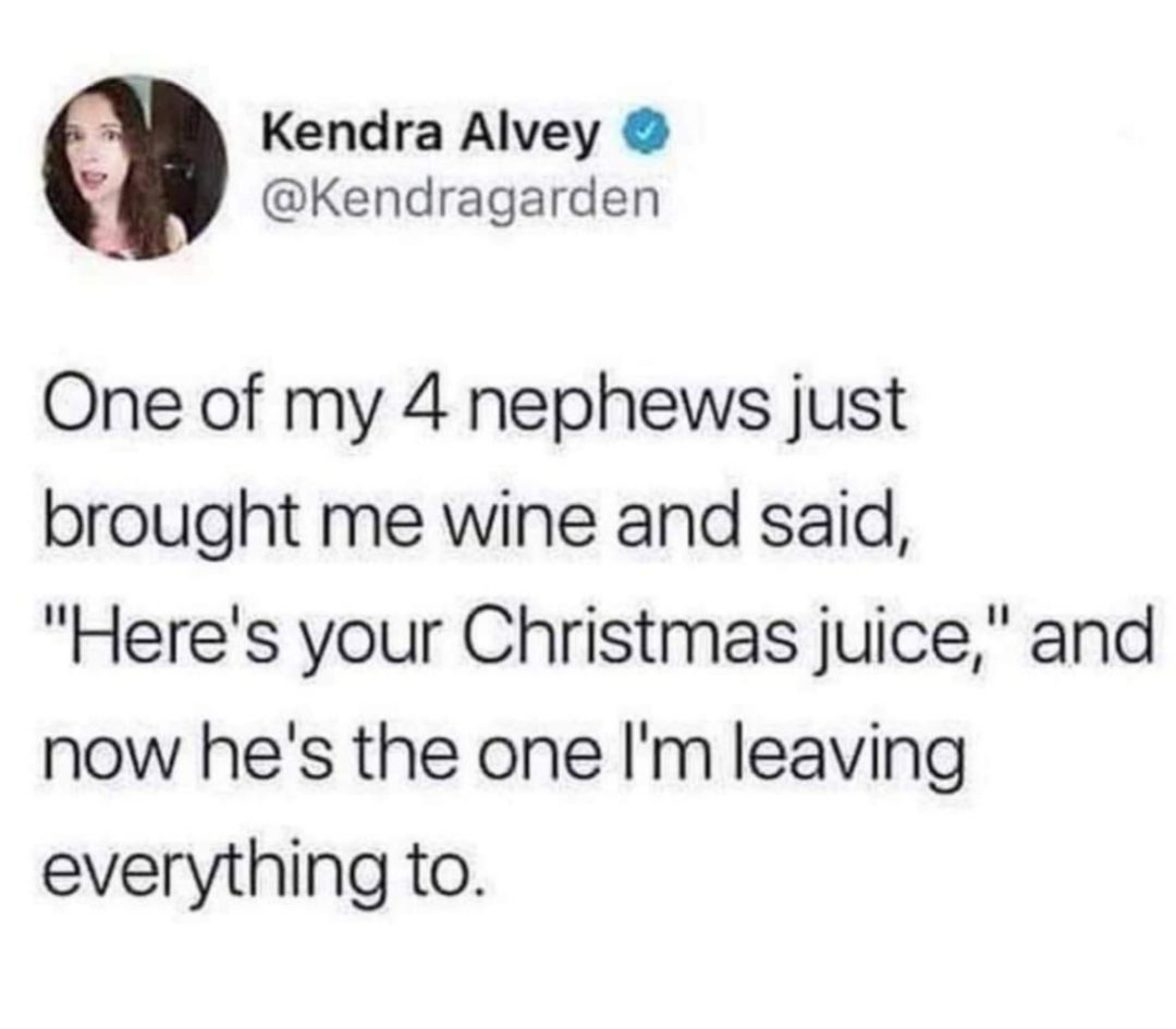 3 Kendra Alvey Kendragarden One of my 4 nephews just brought me wine and said Heres your Christmas juice and now hes the one Im leaving everything to