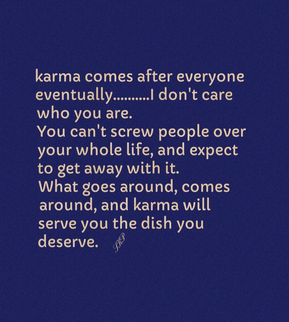 karma comes after everyone VT AVE1 1AV 2000000n dont care who you are You cant screw people over VLIV T VY o To LR KR RE To Yo e TTel to get away with it What goes around comes around and karma will serve you the dish you deserve